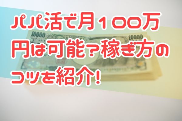 パパ活で月100万円は可能？稼ぎ方のコツを紹介！